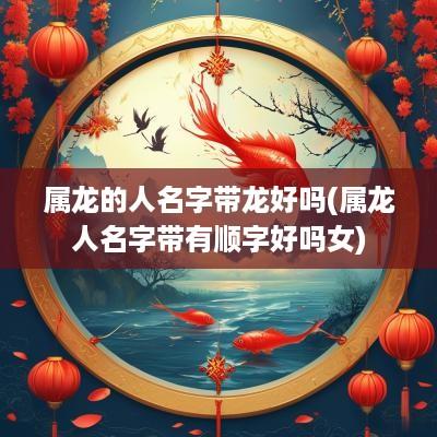 属龙的人名字带龙好吗(属龙人名字带有顺字好吗女)