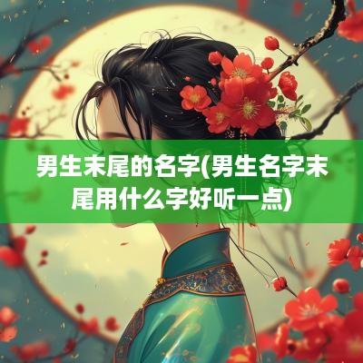男生末尾的名字(男生名字末尾用什么字好听一点)