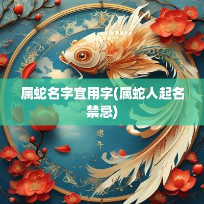 属蛇名字宜用字(属蛇人起名禁忌)