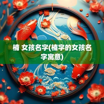 楠 女孩名字(楠字的女孩名字寓意)