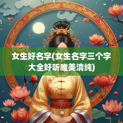 女生好名字(女生名字三个字大全好听唯美清纯)