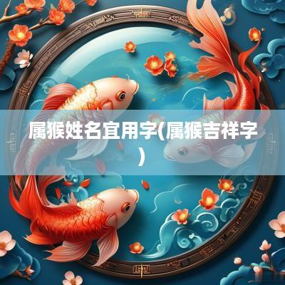 属猴姓名宜用字(属猴吉祥字)
