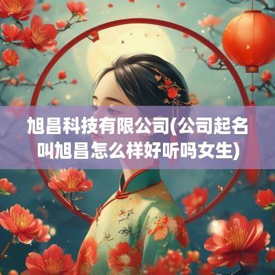 旭昌科技有限公司(公司起名叫旭昌怎么样好听吗女生)