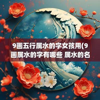 9画五行属水的字女孩用(9画属水的字有哪些 属水的名字推荐)