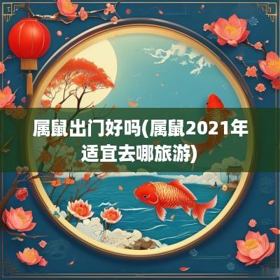 属鼠出门好吗(属鼠2025年适宜去哪旅游)