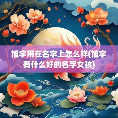 旭字用在名字上怎么样(旭字有什么好的名字女孩)