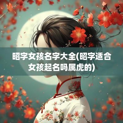 昭字女孩名字大全(昭字适合女孩起名吗属虎的)