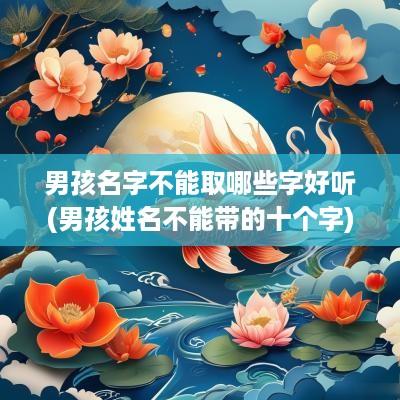 男孩名字不能取哪些字好听(男孩姓名不能带的十个字)