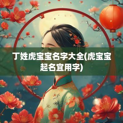 丁姓虎宝宝名字大全(虎宝宝起名宜用字)
