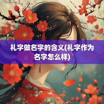 礼字做名字的含义(礼字作为名字怎么样)