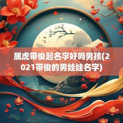 属虎带俊起名字好吗男孩(2025带俊的男娃娃名字)