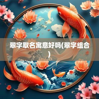 翠字取名寓意好吗(翠字组合)