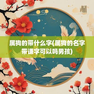 属狗的带什么字(属狗的名字带谦字可以吗男孩)