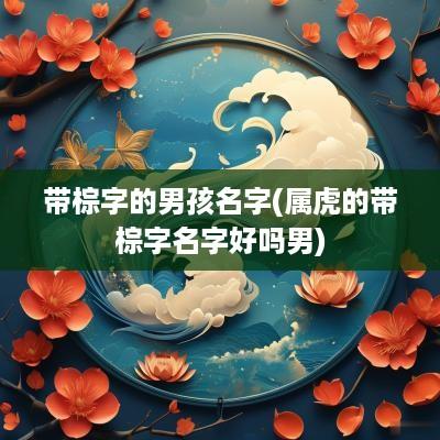 带棕字的男孩名字(属虎的带棕字名字好吗男)