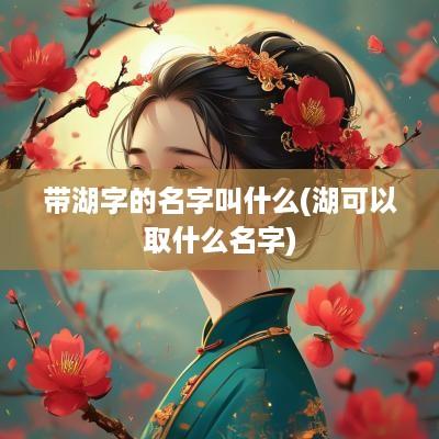 带湖字的名字叫什么(湖可以取什么名字)