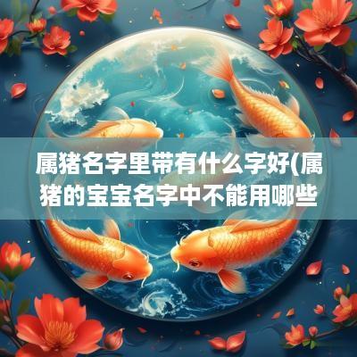 属猪名字里带有什么字好(属猪的宝宝名字中不能用哪些字)