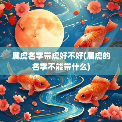属虎名字带虎好不好(属虎的名字不能带什么)