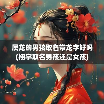 属龙的男孩取名带龙字好吗(栩字取名男孩还是女孩)