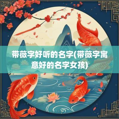 带薇字好听的名字(带薇字寓意好的名字女孩)