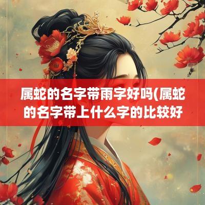 属蛇的名字带雨字好吗(属蛇的名字带上什么字的比较好)