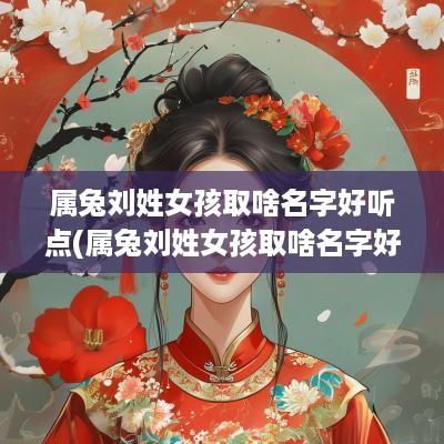 属兔刘姓女孩取啥名字好听点(属兔刘姓女孩取啥名字好听一点)