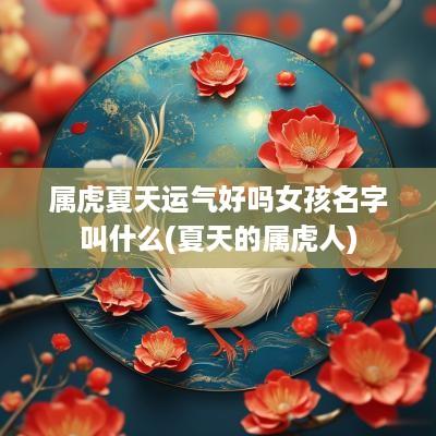 属虎夏天运气好吗女孩名字叫什么(夏天的属虎人)