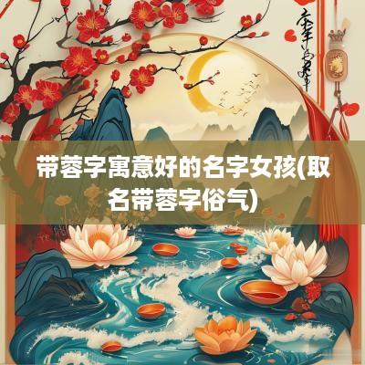 带蓉字寓意好的名字女孩(取名带蓉字俗气)