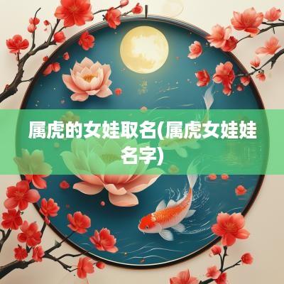 属虎的女娃取名(属虎女娃娃名字)