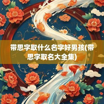带思字取什么名字好男孩(带思字取名大全集)
