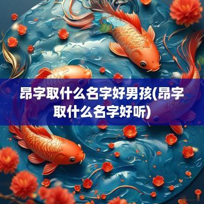昂字取什么名字好男孩(昂字取什么名字好听) 昂字取什么名字好男孩(昂字取什么名字好听)