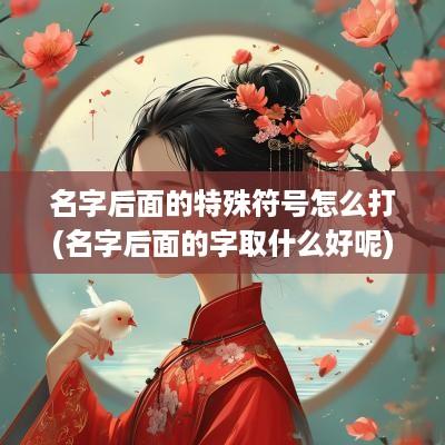 名字后面的特殊符号怎么打(名字后面的字取什么好呢)