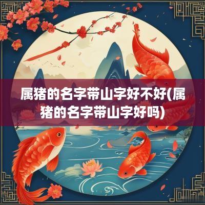 属猪的名字带山字好不好(属猪的名字带山字好吗)