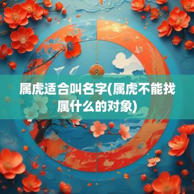 属虎适合叫名字(属虎不能找属什么的对象)