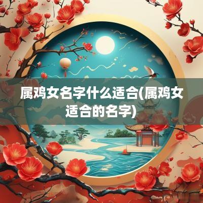 属鸡女名字什么适合(属鸡女适合的名字)