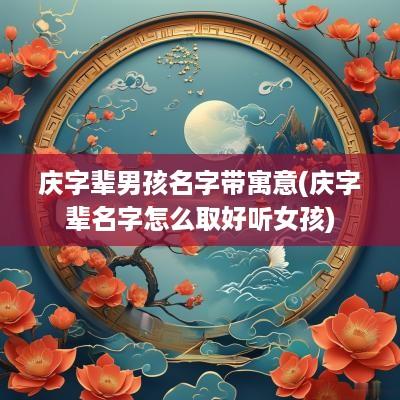庆字辈男孩名字带寓意(庆字辈名字怎么取好听女孩)