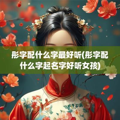 彤字配什么字最好听(彤字配什么字起名字好听女孩)