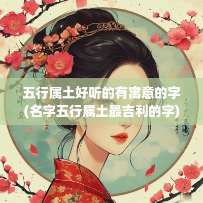 五行属土好听的有寓意的字(名字五行属土最吉利的字)