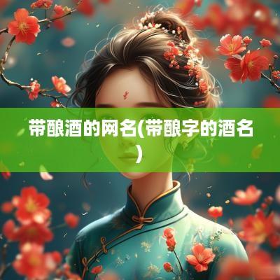 带酿酒的网名(带酿字的酒名)