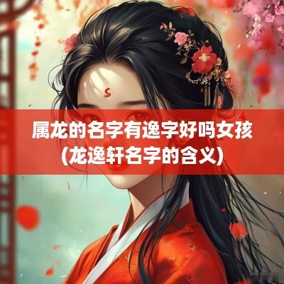 属龙的名字有逸字好吗女孩(龙逸轩名字的含义)