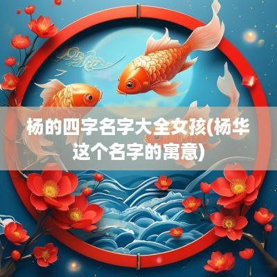 杨的四字名字大全女孩(杨华这个名字的寓意)