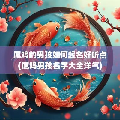 属鸡的男孩如何起名好听点(属鸡男孩名字大全洋气)