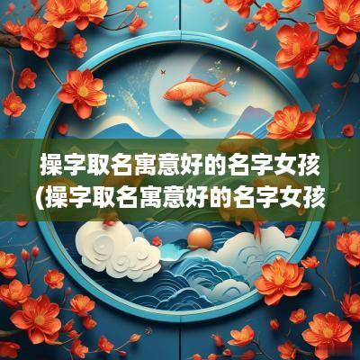 操字取名寓意好的名字女孩(操字取名寓意好的名字女孩两个字)