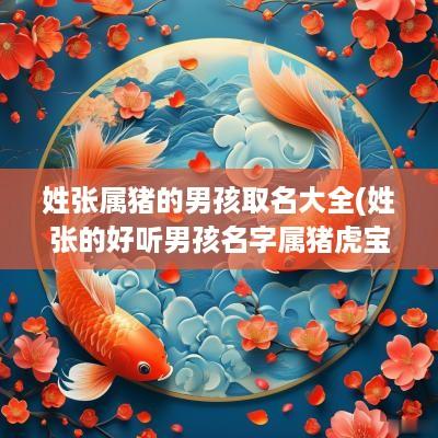 姓张属猪的男孩取名大全(姓张的好听男孩名字属猪虎宝宝)