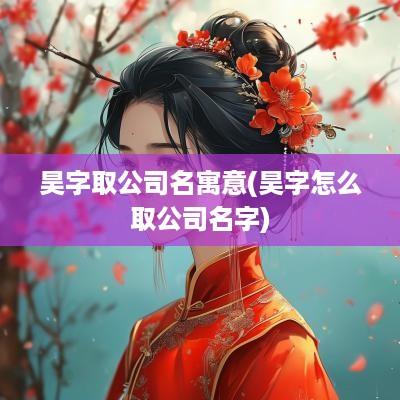 昊字取公司名寓意(昊字怎么取公司名字)
