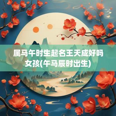 属马午时生起名王天成好吗女孩(午马辰时出生)
