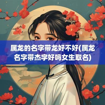 属龙的名字带龙好不好(属龙名字带杰字好吗女生取名)