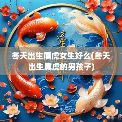 冬天出生属虎女生好么(冬天出生属虎的男孩子)