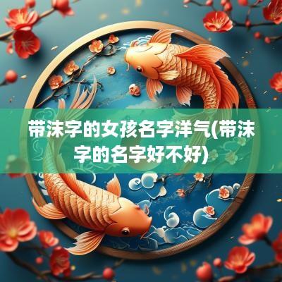 带沫字的女孩名字洋气(带沫字的名字好不好)