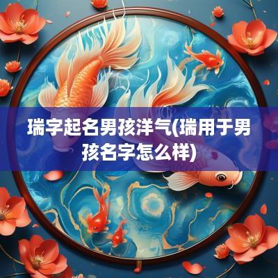 瑞字起名男孩洋气(瑞用于男孩名字怎么样)
