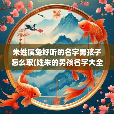 朱姓属兔好听的名字男孩子怎么取(姓朱的男孩名字大全免费)